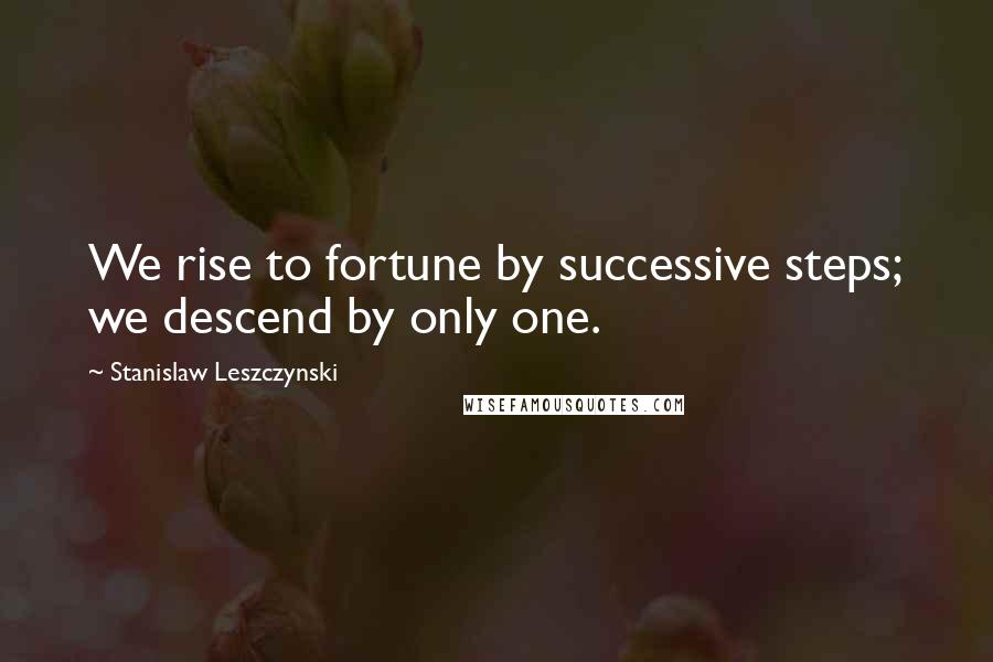 Stanislaw Leszczynski Quotes: We rise to fortune by successive steps; we descend by only one.