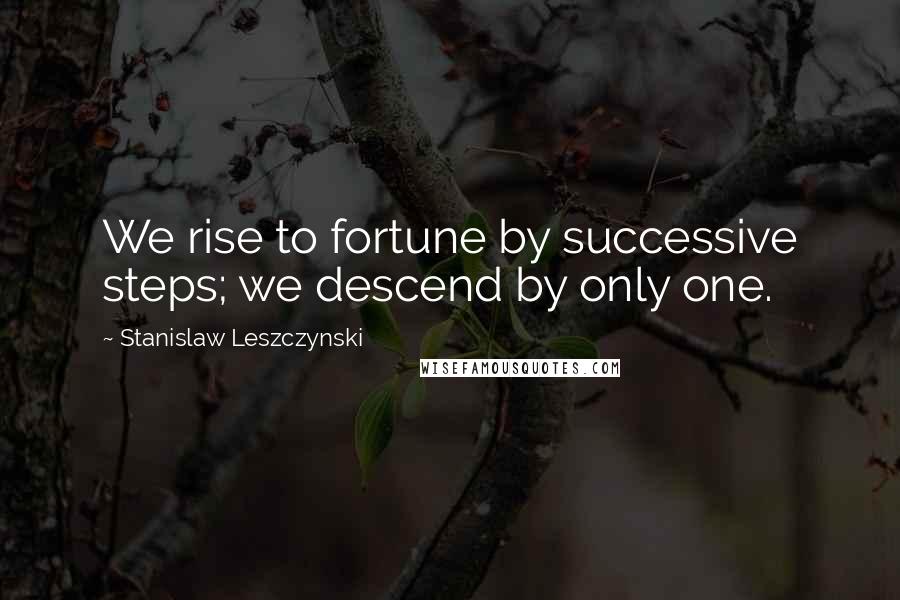 Stanislaw Leszczynski Quotes: We rise to fortune by successive steps; we descend by only one.