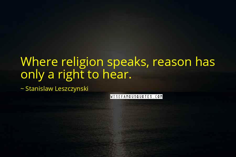 Stanislaw Leszczynski Quotes: Where religion speaks, reason has only a right to hear.