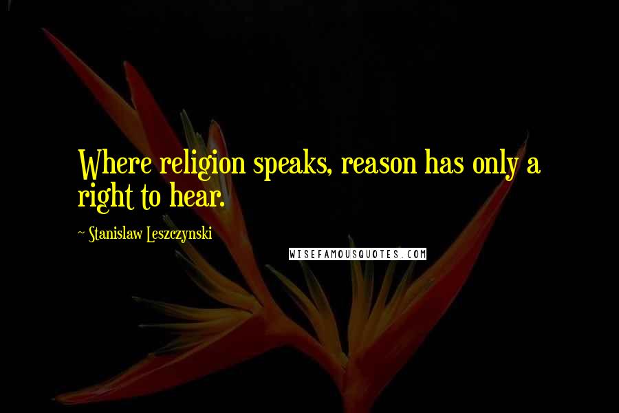 Stanislaw Leszczynski Quotes: Where religion speaks, reason has only a right to hear.