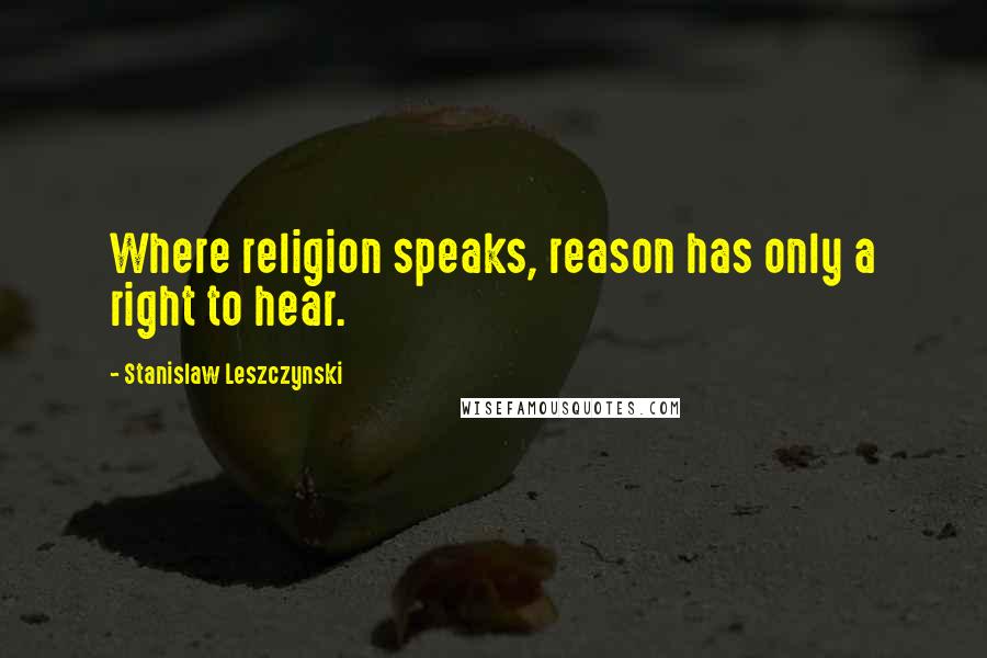 Stanislaw Leszczynski Quotes: Where religion speaks, reason has only a right to hear.