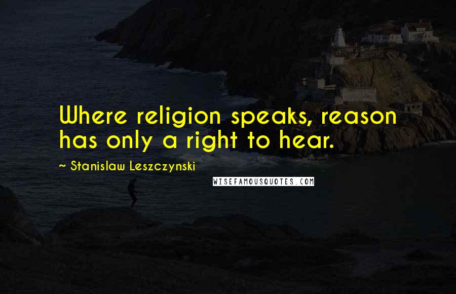 Stanislaw Leszczynski Quotes: Where religion speaks, reason has only a right to hear.