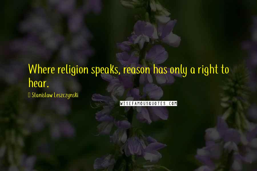 Stanislaw Leszczynski Quotes: Where religion speaks, reason has only a right to hear.
