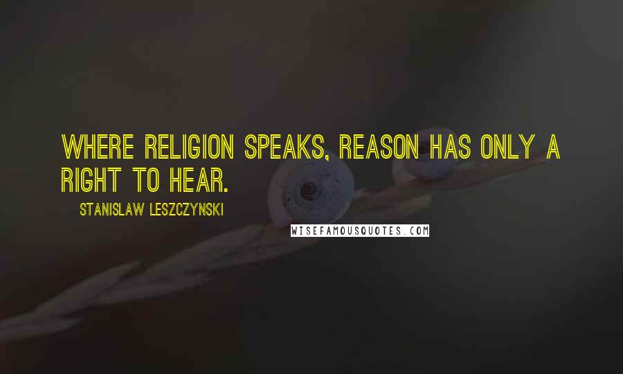 Stanislaw Leszczynski Quotes: Where religion speaks, reason has only a right to hear.