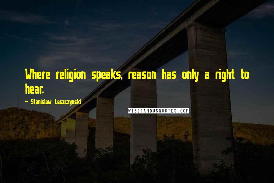 Stanislaw Leszczynski Quotes: Where religion speaks, reason has only a right to hear.