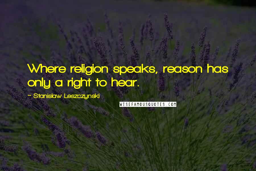 Stanislaw Leszczynski Quotes: Where religion speaks, reason has only a right to hear.