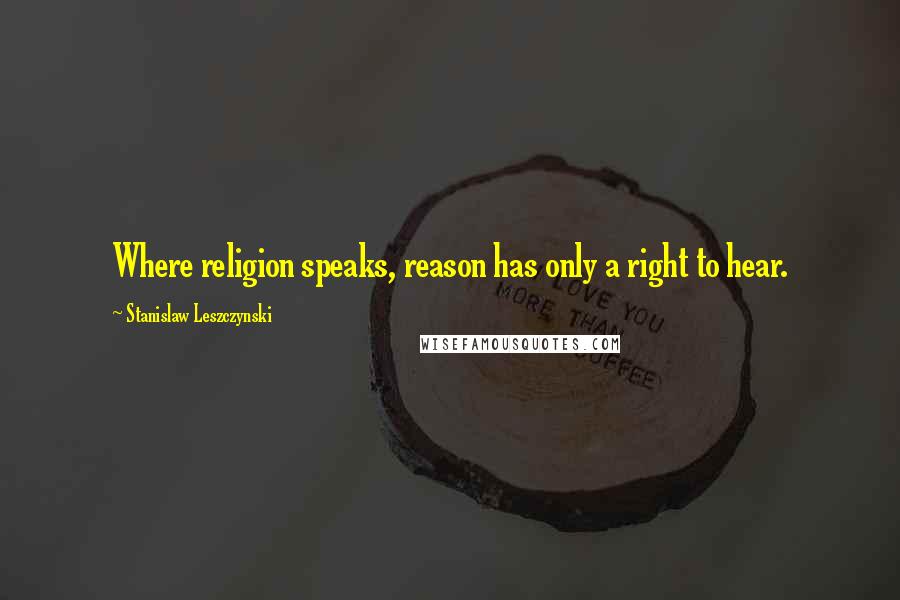 Stanislaw Leszczynski Quotes: Where religion speaks, reason has only a right to hear.