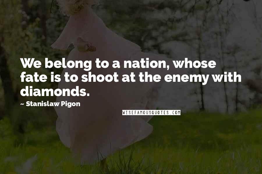 Stanislaw Pigon Quotes: We belong to a nation, whose fate is to shoot at the enemy with diamonds.