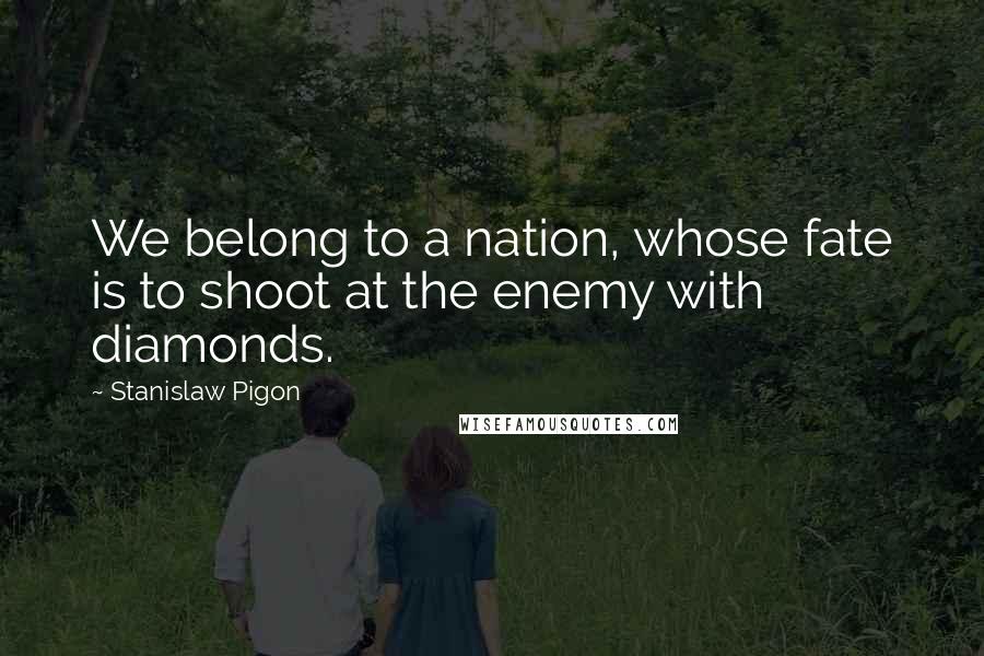 Stanislaw Pigon Quotes: We belong to a nation, whose fate is to shoot at the enemy with diamonds.