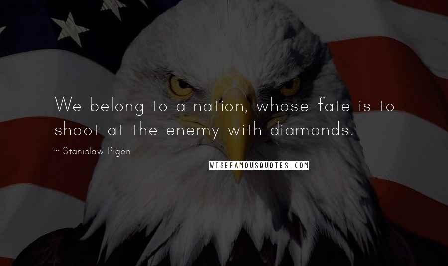 Stanislaw Pigon Quotes: We belong to a nation, whose fate is to shoot at the enemy with diamonds.