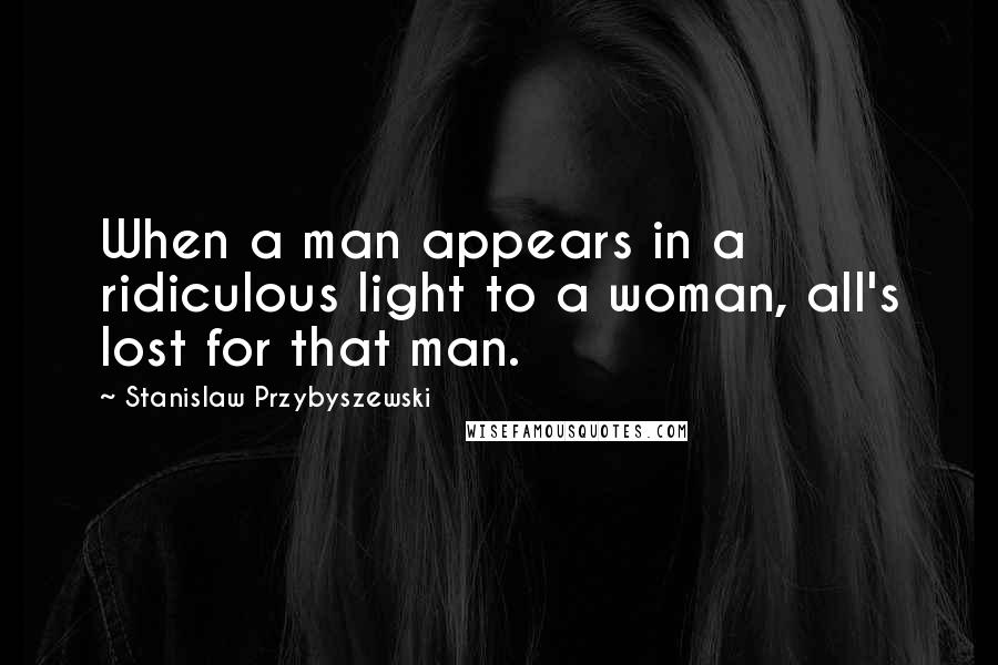 Stanislaw Przybyszewski Quotes: When a man appears in a ridiculous light to a woman, all's lost for that man.