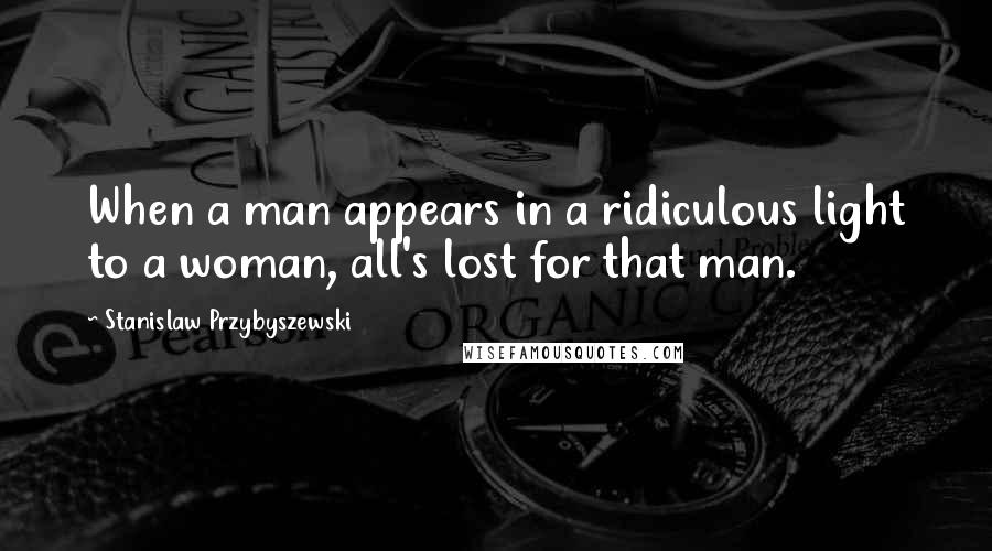 Stanislaw Przybyszewski Quotes: When a man appears in a ridiculous light to a woman, all's lost for that man.