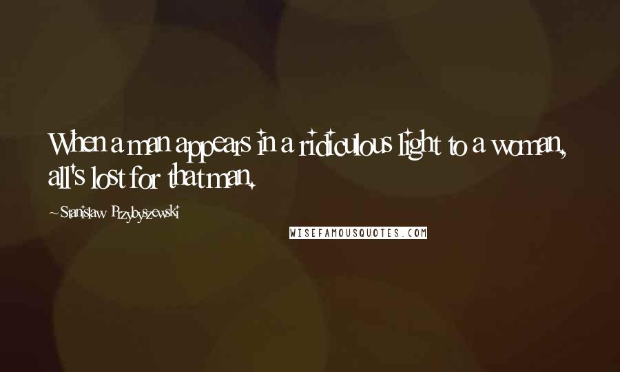 Stanislaw Przybyszewski Quotes: When a man appears in a ridiculous light to a woman, all's lost for that man.