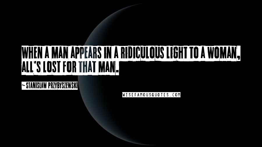Stanislaw Przybyszewski Quotes: When a man appears in a ridiculous light to a woman, all's lost for that man.