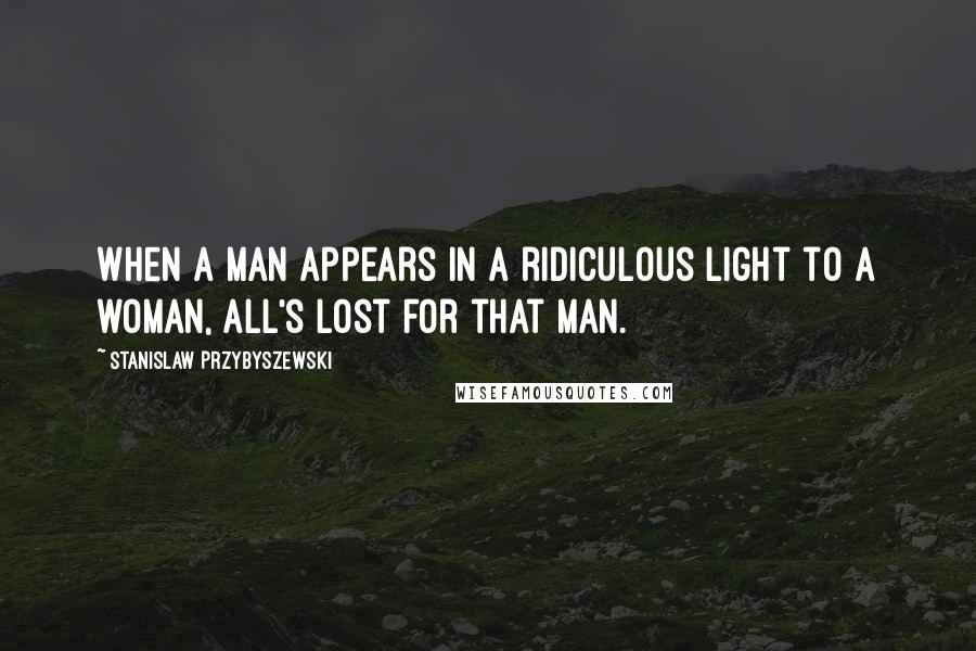 Stanislaw Przybyszewski Quotes: When a man appears in a ridiculous light to a woman, all's lost for that man.