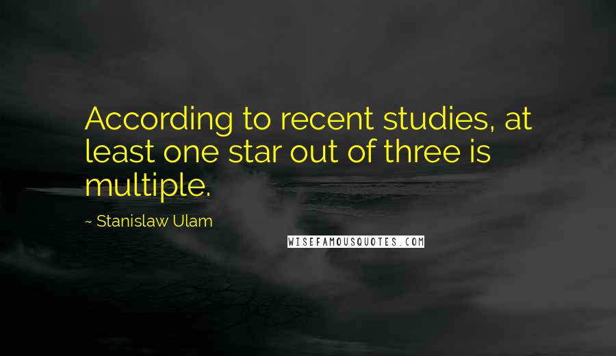 Stanislaw Ulam Quotes: According to recent studies, at least one star out of three is multiple.