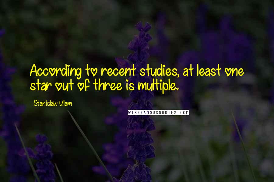 Stanislaw Ulam Quotes: According to recent studies, at least one star out of three is multiple.