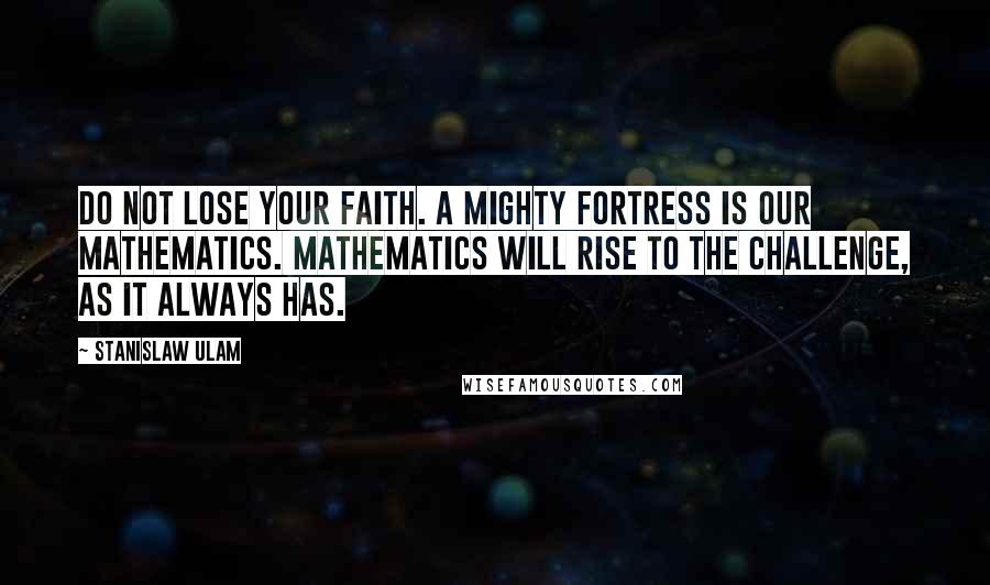 Stanislaw Ulam Quotes: Do not lose your faith. A mighty fortress is our mathematics. Mathematics will rise to the challenge, as it always has.