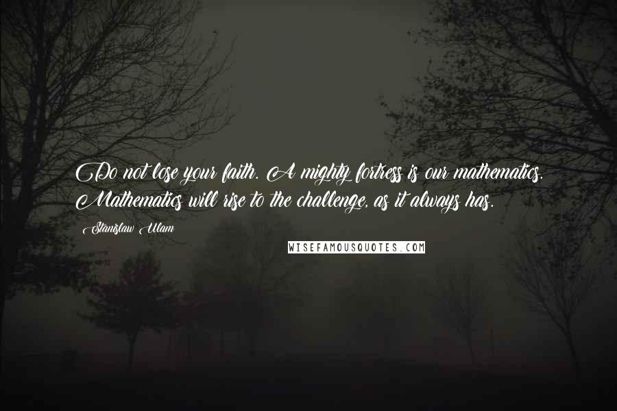 Stanislaw Ulam Quotes: Do not lose your faith. A mighty fortress is our mathematics. Mathematics will rise to the challenge, as it always has.