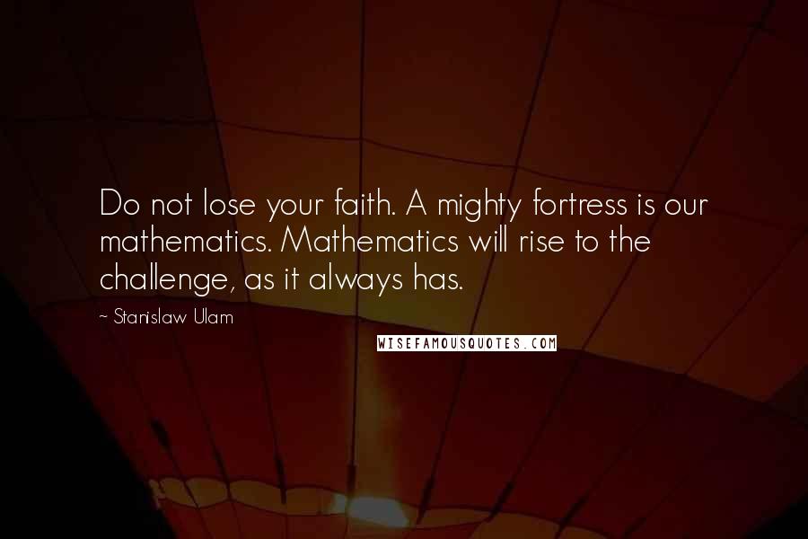 Stanislaw Ulam Quotes: Do not lose your faith. A mighty fortress is our mathematics. Mathematics will rise to the challenge, as it always has.