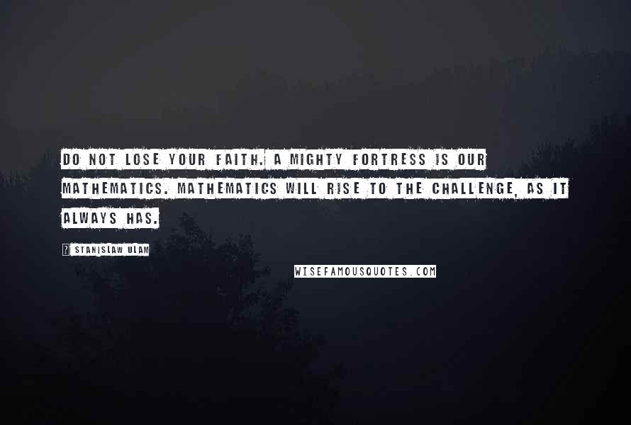 Stanislaw Ulam Quotes: Do not lose your faith. A mighty fortress is our mathematics. Mathematics will rise to the challenge, as it always has.