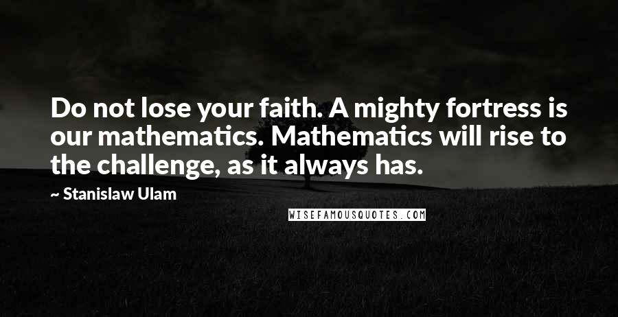 Stanislaw Ulam Quotes: Do not lose your faith. A mighty fortress is our mathematics. Mathematics will rise to the challenge, as it always has.