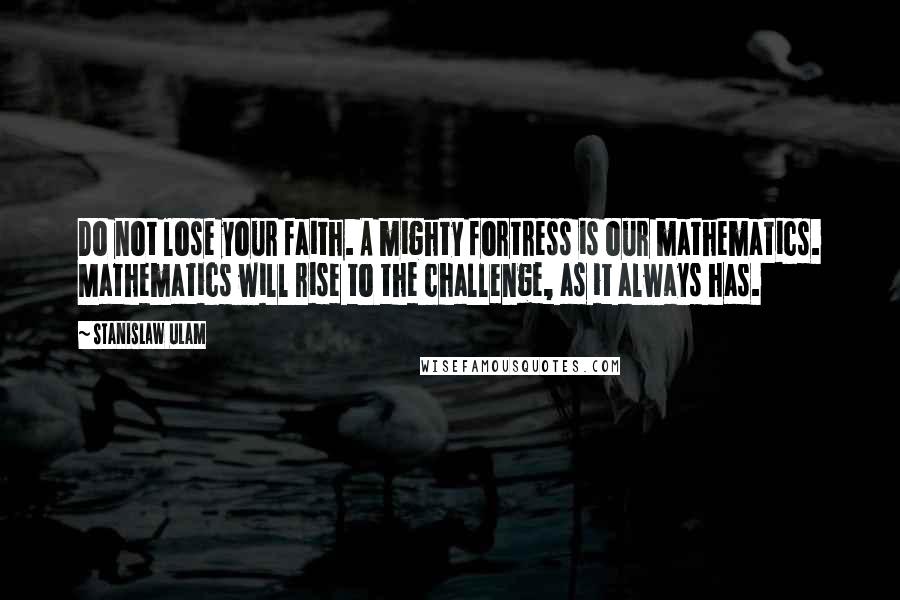 Stanislaw Ulam Quotes: Do not lose your faith. A mighty fortress is our mathematics. Mathematics will rise to the challenge, as it always has.