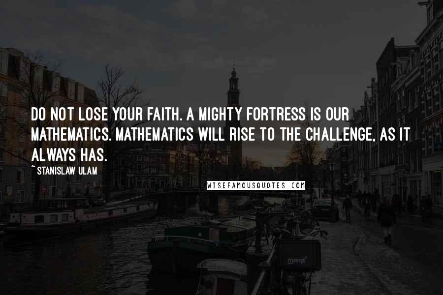 Stanislaw Ulam Quotes: Do not lose your faith. A mighty fortress is our mathematics. Mathematics will rise to the challenge, as it always has.