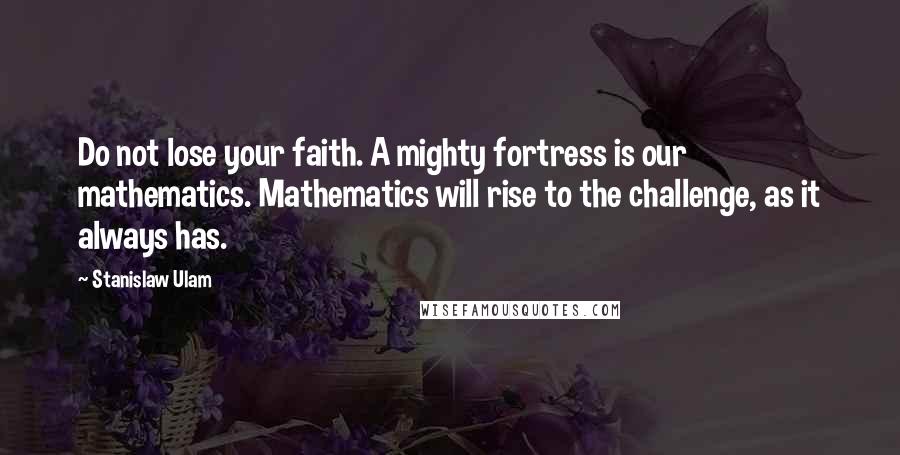 Stanislaw Ulam Quotes: Do not lose your faith. A mighty fortress is our mathematics. Mathematics will rise to the challenge, as it always has.