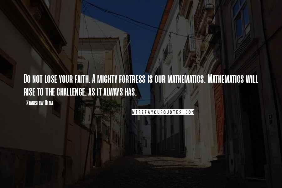 Stanislaw Ulam Quotes: Do not lose your faith. A mighty fortress is our mathematics. Mathematics will rise to the challenge, as it always has.