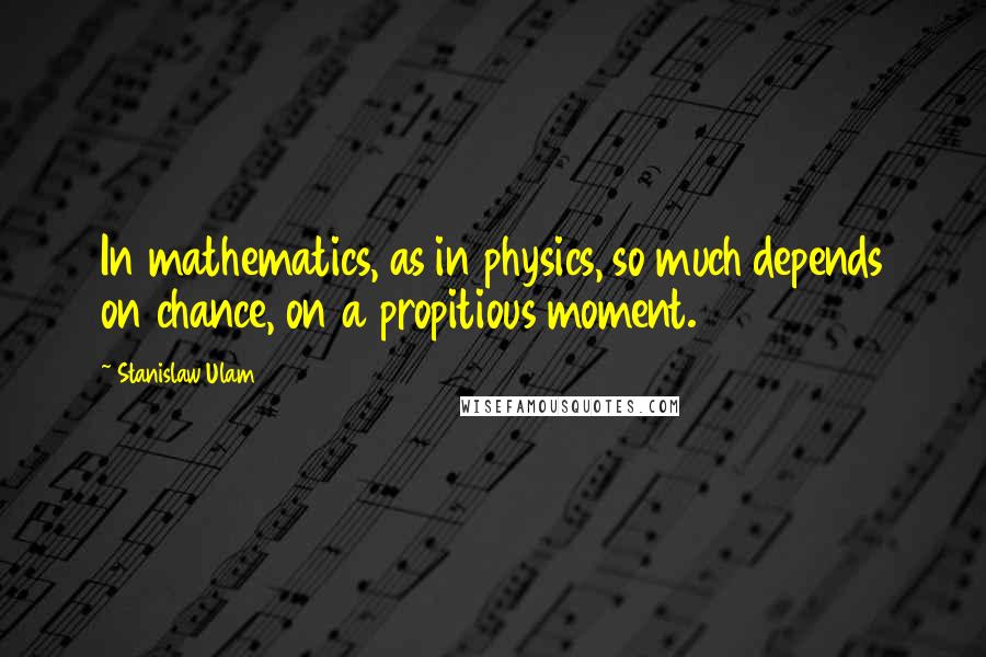Stanislaw Ulam Quotes: In mathematics, as in physics, so much depends on chance, on a propitious moment.
