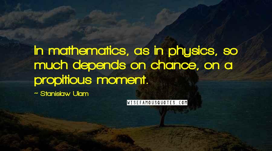 Stanislaw Ulam Quotes: In mathematics, as in physics, so much depends on chance, on a propitious moment.