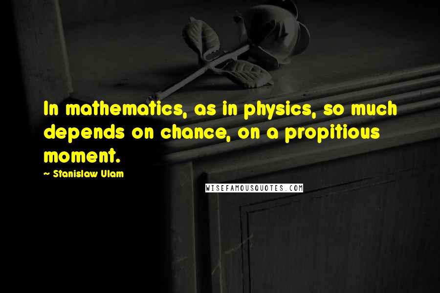 Stanislaw Ulam Quotes: In mathematics, as in physics, so much depends on chance, on a propitious moment.