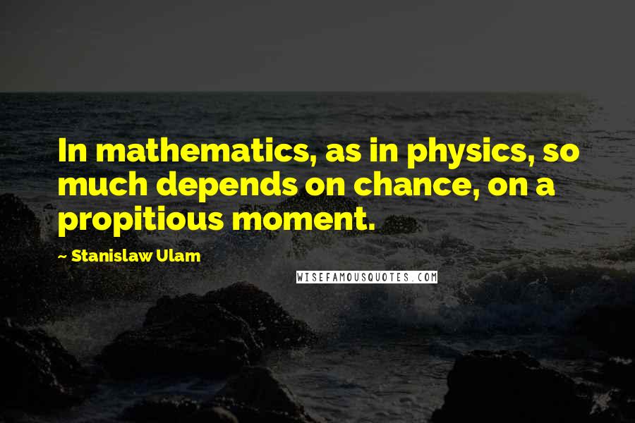 Stanislaw Ulam Quotes: In mathematics, as in physics, so much depends on chance, on a propitious moment.