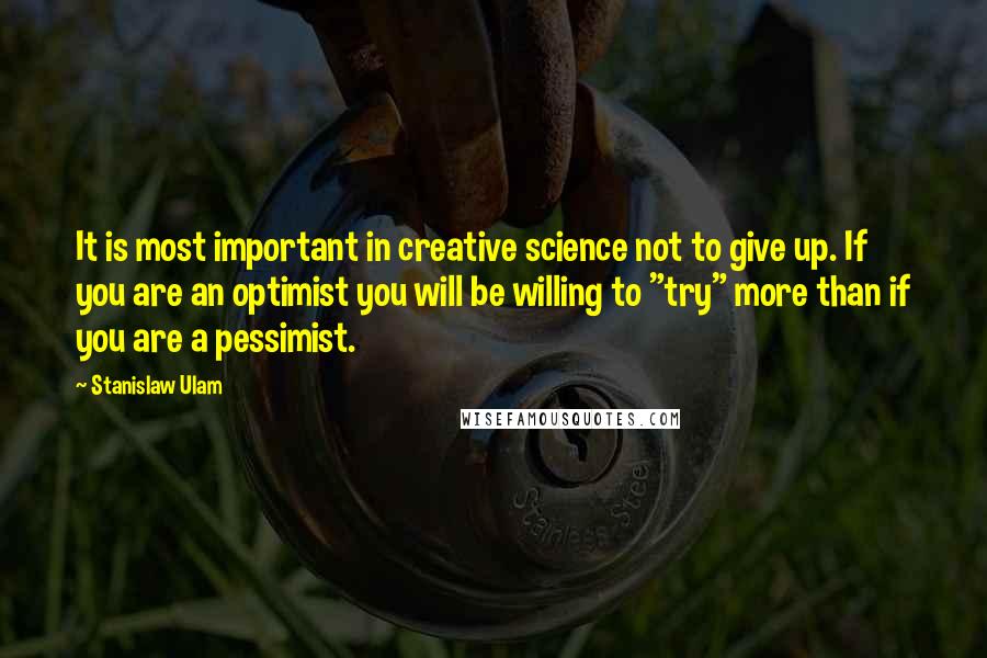 Stanislaw Ulam Quotes: It is most important in creative science not to give up. If you are an optimist you will be willing to "try" more than if you are a pessimist.