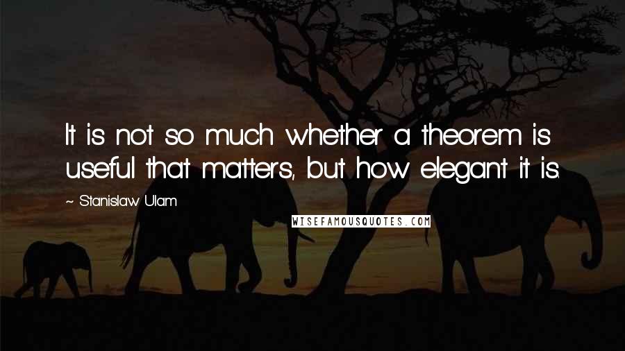 Stanislaw Ulam Quotes: It is not so much whether a theorem is useful that matters, but how elegant it is.