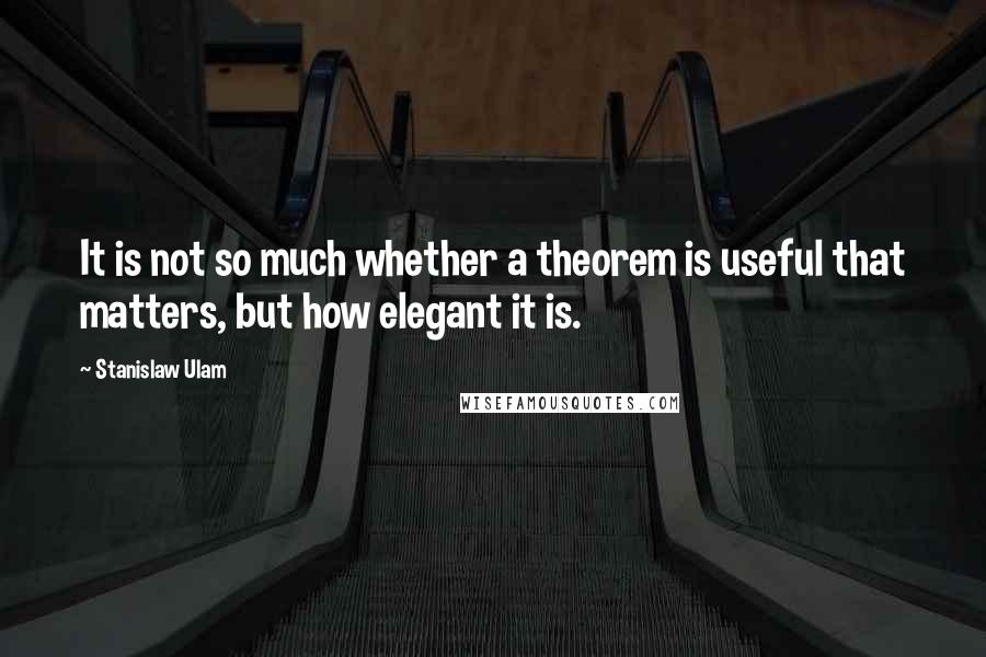 Stanislaw Ulam Quotes: It is not so much whether a theorem is useful that matters, but how elegant it is.