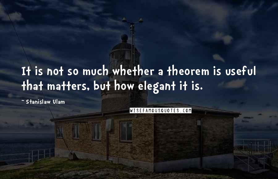 Stanislaw Ulam Quotes: It is not so much whether a theorem is useful that matters, but how elegant it is.