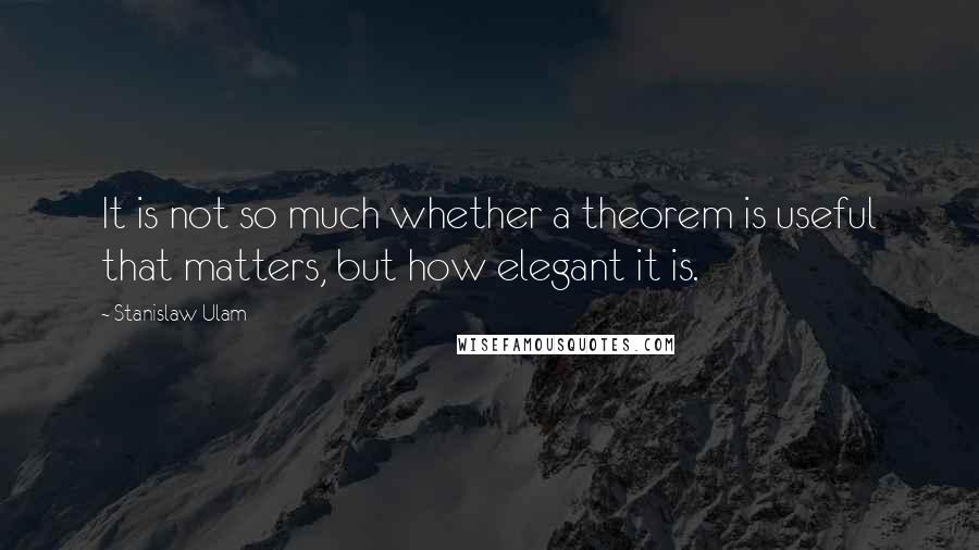 Stanislaw Ulam Quotes: It is not so much whether a theorem is useful that matters, but how elegant it is.