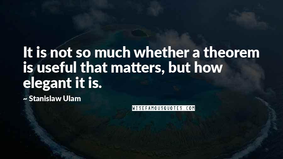 Stanislaw Ulam Quotes: It is not so much whether a theorem is useful that matters, but how elegant it is.