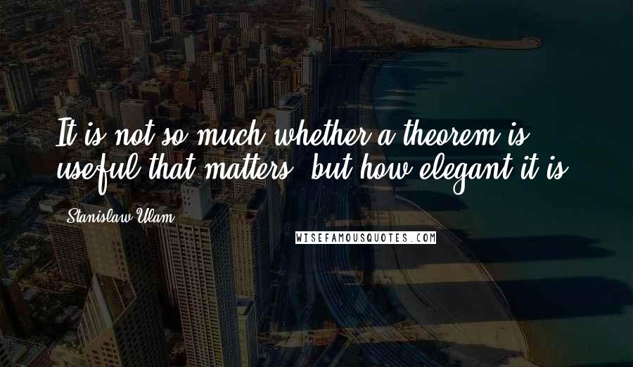 Stanislaw Ulam Quotes: It is not so much whether a theorem is useful that matters, but how elegant it is.