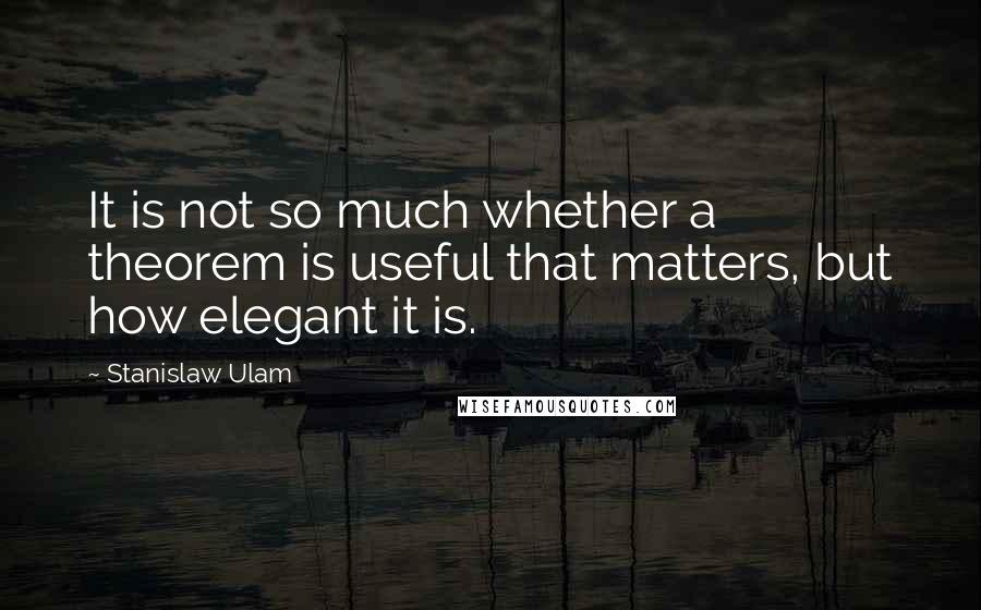 Stanislaw Ulam Quotes: It is not so much whether a theorem is useful that matters, but how elegant it is.