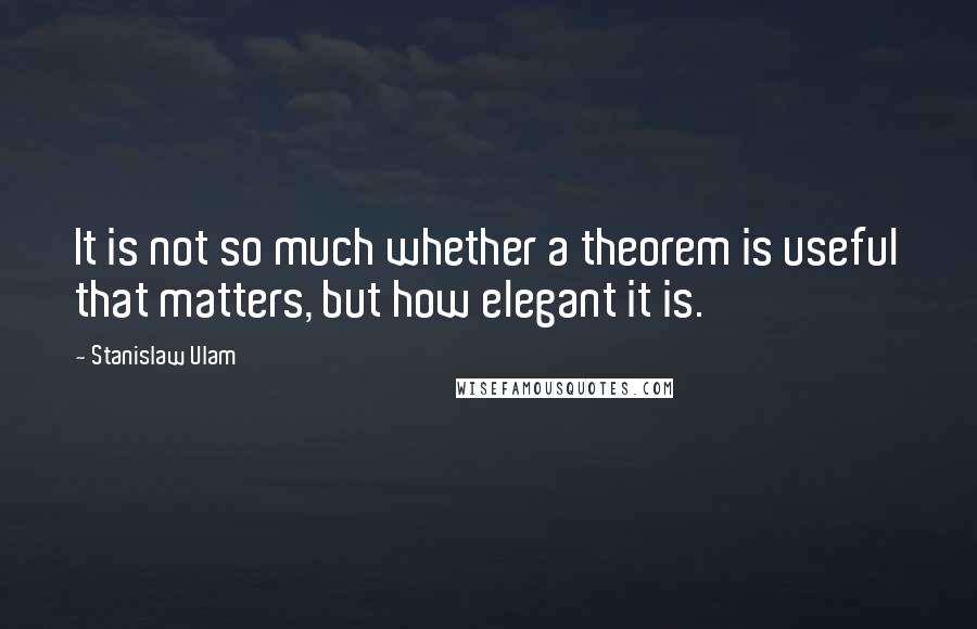 Stanislaw Ulam Quotes: It is not so much whether a theorem is useful that matters, but how elegant it is.