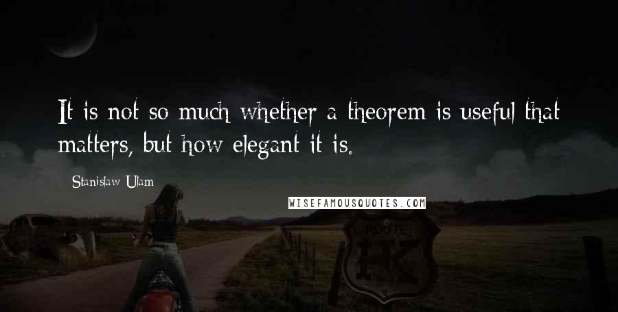 Stanislaw Ulam Quotes: It is not so much whether a theorem is useful that matters, but how elegant it is.