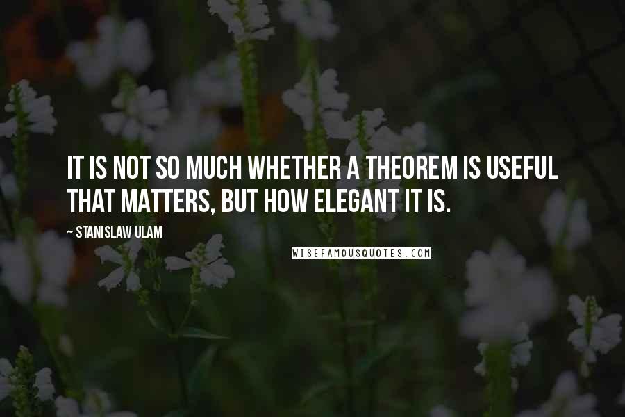 Stanislaw Ulam Quotes: It is not so much whether a theorem is useful that matters, but how elegant it is.