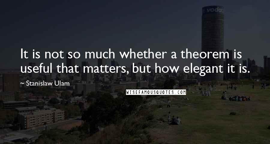 Stanislaw Ulam Quotes: It is not so much whether a theorem is useful that matters, but how elegant it is.