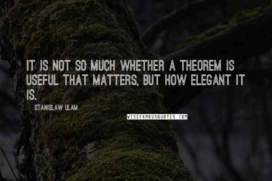 Stanislaw Ulam Quotes: It is not so much whether a theorem is useful that matters, but how elegant it is.