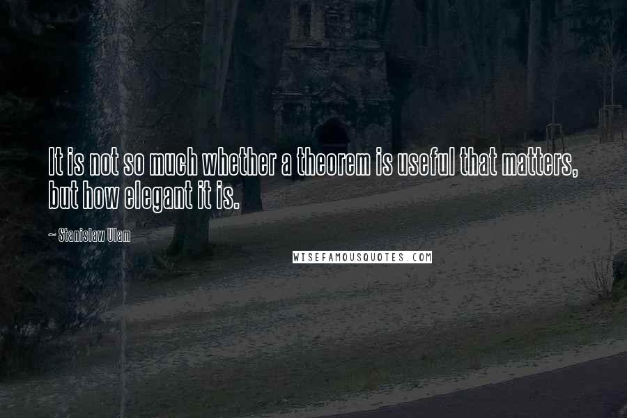 Stanislaw Ulam Quotes: It is not so much whether a theorem is useful that matters, but how elegant it is.
