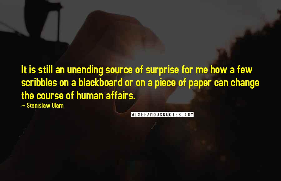 Stanislaw Ulam Quotes: It is still an unending source of surprise for me how a few scribbles on a blackboard or on a piece of paper can change the course of human affairs.
