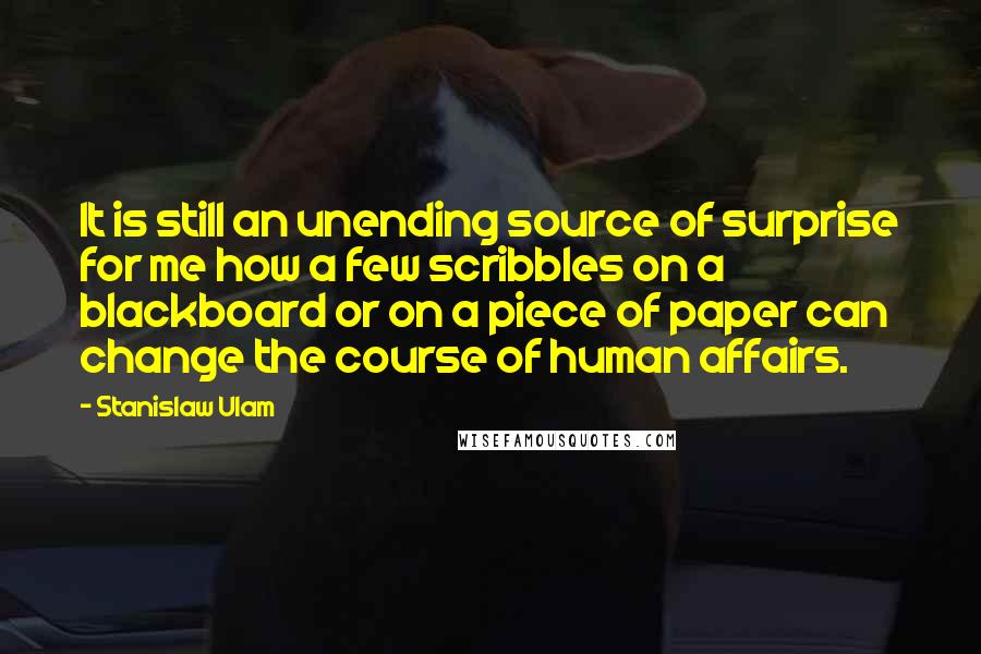 Stanislaw Ulam Quotes: It is still an unending source of surprise for me how a few scribbles on a blackboard or on a piece of paper can change the course of human affairs.